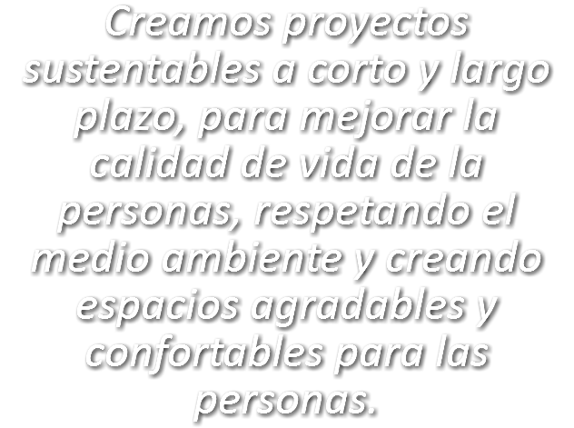 Creamos proyectos sustentables a corto y largo plazo, para mejorar la calidad de vida de la personas, respetando el medio ambiente y creando espacios agradables y confortables para las personas. 